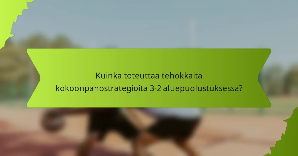 Kuinka toteuttaa tehokkaita kokoonpanostrategioita 3-2 aluepuolustuksessa?