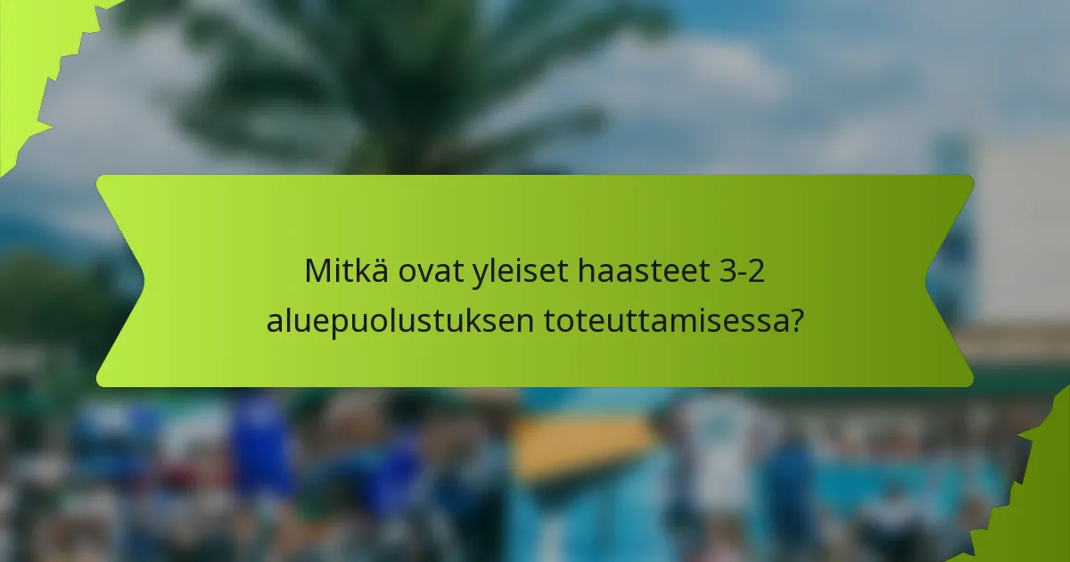 Mitkä ovat yleiset haasteet 3-2 aluepuolustuksen toteuttamisessa?