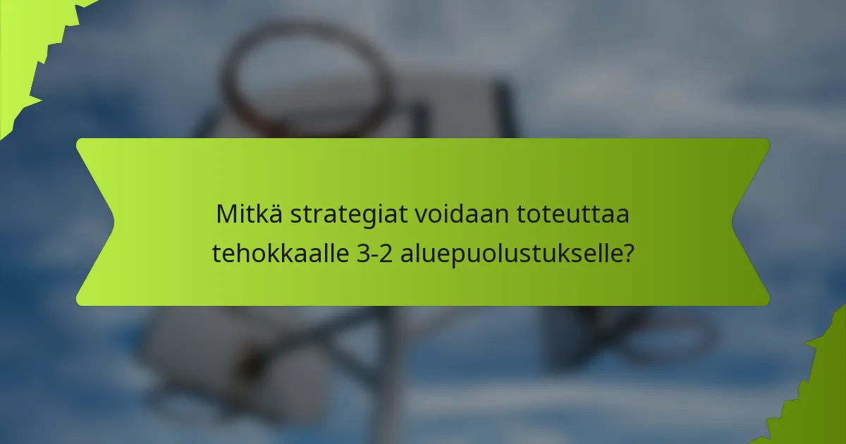 Mitkä strategiat voidaan toteuttaa tehokkaalle 3-2 aluepuolustukselle?